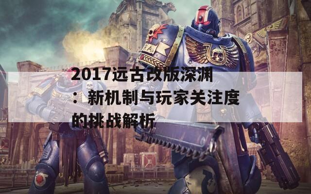 2017远古改版深渊：新机制与玩家关注度的挑战解析