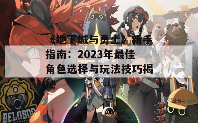 《地下城与勇士》新手指南：2023年最佳角色选择与玩法技巧揭秘
