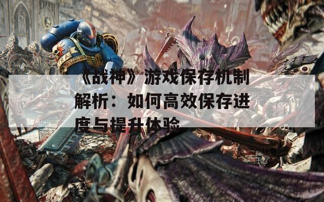 《战神》游戏保存机制解析：如何高效保存进度与提升体验
