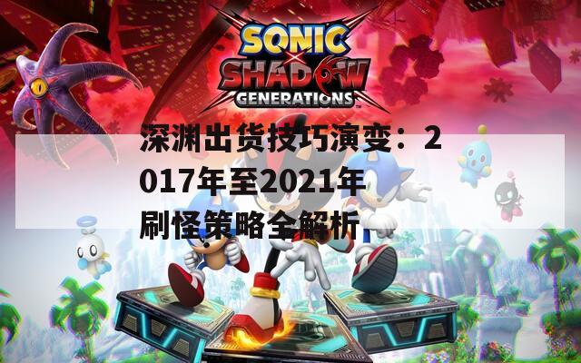 深渊出货技巧演变：2017年至2021年刷怪策略全解析