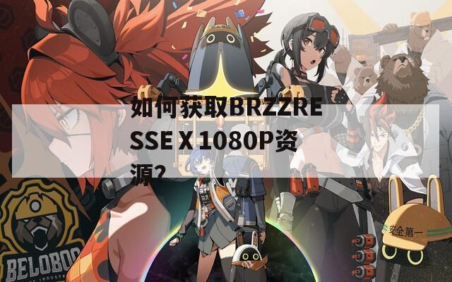 如何获取BRZZRESSEⅩ1080P资源？