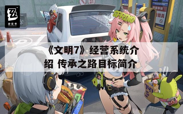 《文明7》经营系统介绍 传承之路目标简介