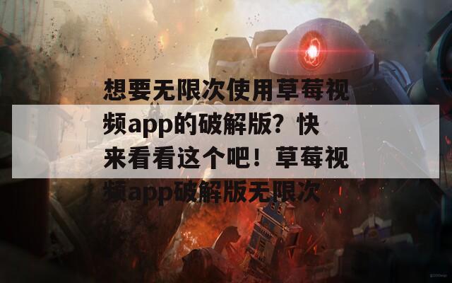 想要无限次使用草莓视频app的破解版？快来看看这个吧！草莓视频app破解版无限次
