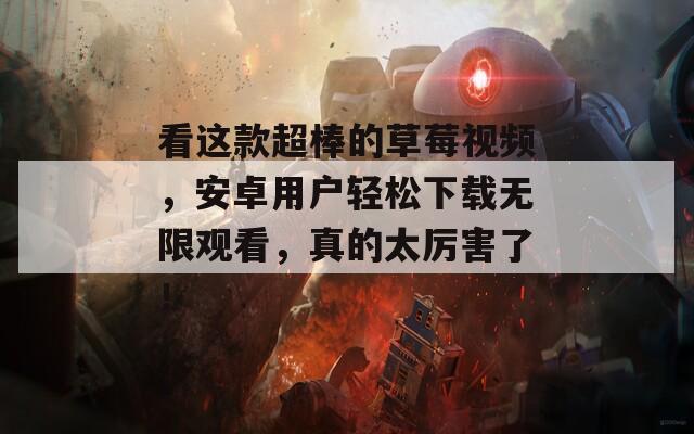 看这款超棒的草莓视频，安卓用户轻松下载无限观看，真的太厉害了！