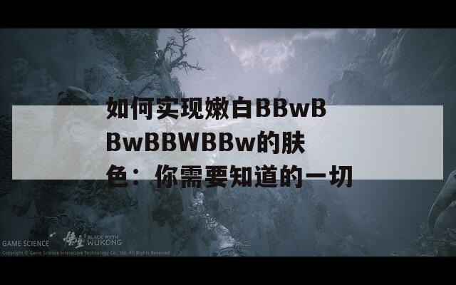 如何实现嫩白BBwBBwBBWBBw的肤色：你需要知道的一切