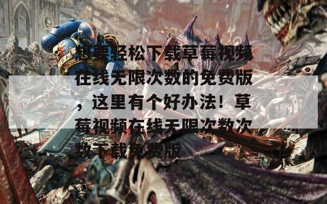 想要轻松下载草莓视频在线无限次数的免费版，这里有个好办法！草莓视频在线无限次数次数下载免费版