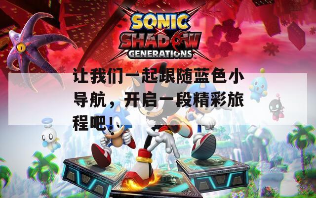 让我们一起跟随蓝色小导航，开启一段精彩旅程吧！