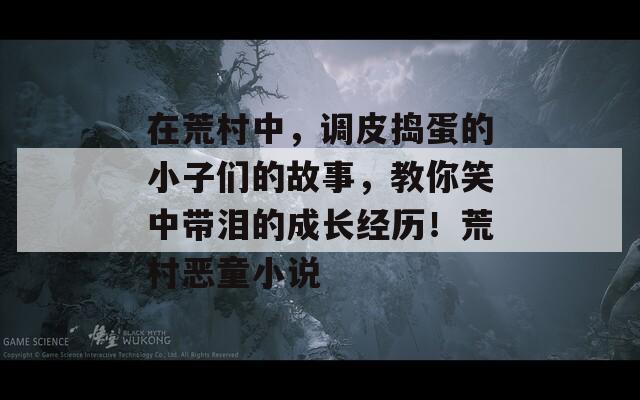 在荒村中，调皮捣蛋的小子们的故事，教你笑中带泪的成长经历！荒村恶童小说