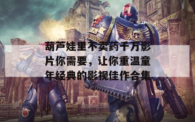 葫芦娃里不卖药千万影片你需要，让你重温童年经典的影视佳作合集