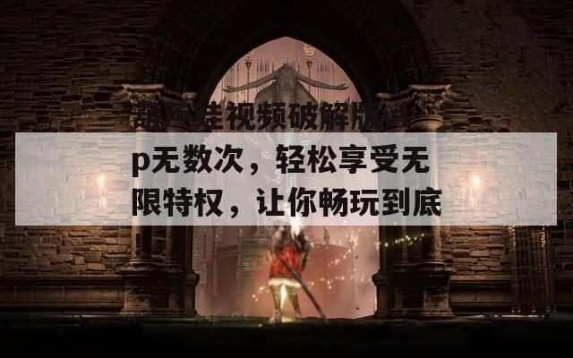葫芦娃视频破解版vip无数次，轻松享受无限特权，让你畅玩到底！
