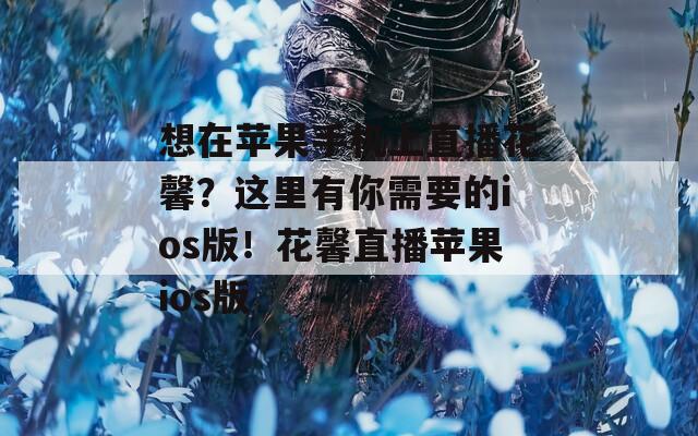 想在苹果手机上直播花馨？这里有你需要的ios版！花馨直播苹果ios版