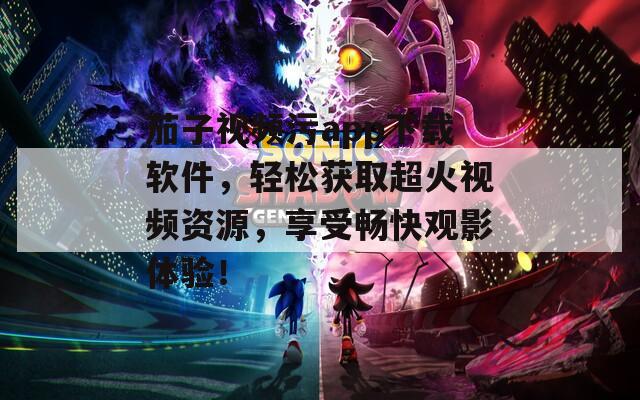茄子视频污app下载软件，轻松获取超火视频资源，享受畅快观影体验！