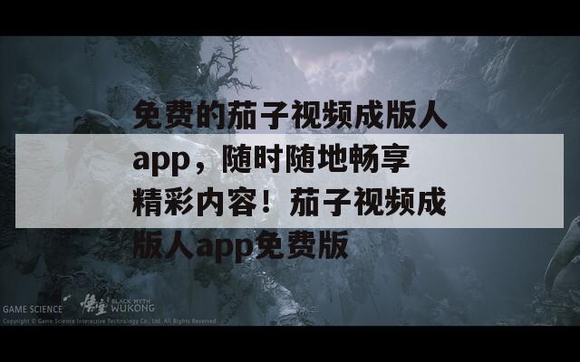 免费的茄子视频成版人app，随时随地畅享精彩内容！茄子视频成版人app免费版