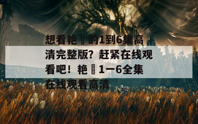 想看艳娒的1到6集高清完整版？赶紧在线观看吧！艳娒1一6全集在线观看高清