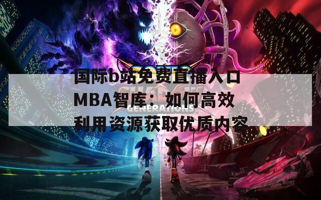 国际b站免费直播入口MBA智库：如何高效利用资源获取优质内容