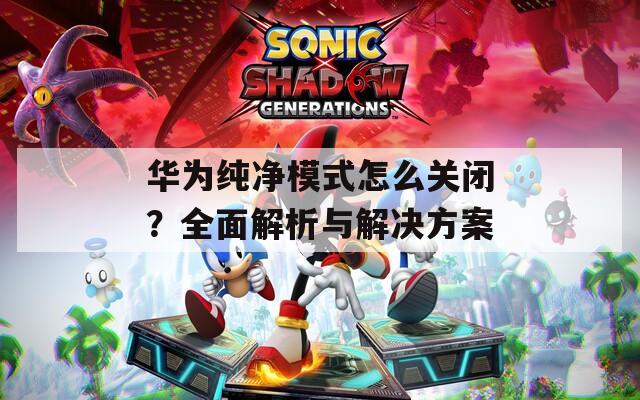华为纯净模式怎么关闭？全面解析与解决方案