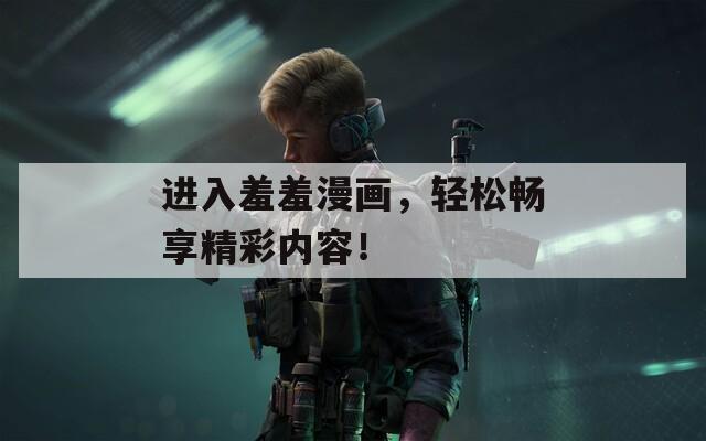 进入羞羞漫画，轻松畅享精彩内容！