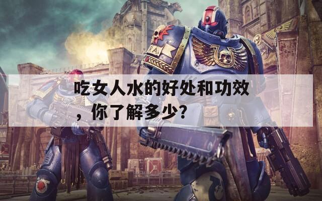 吃女人水的好处和功效，你了解多少？