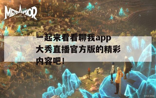 一起来看看聊我app大秀直播官方版的精彩内容吧！