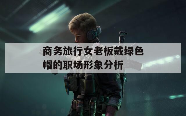 商务旅行女老板戴绿色帽的职场形象分析