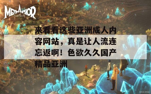 来看看这些亚洲成人内容网站，真是让人流连忘返啊！色欲久久国产精品亚洲