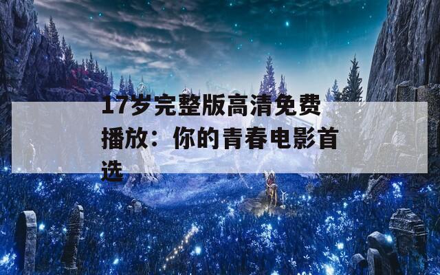 17岁完整版高清免费播放：你的青春电影首选