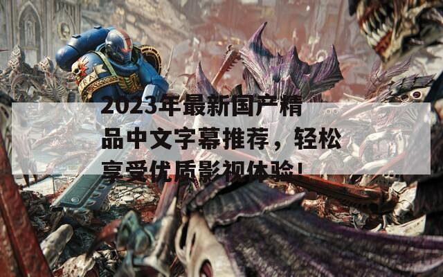 2023年最新国产精品中文字幕推荐，轻松享受优质影视体验！