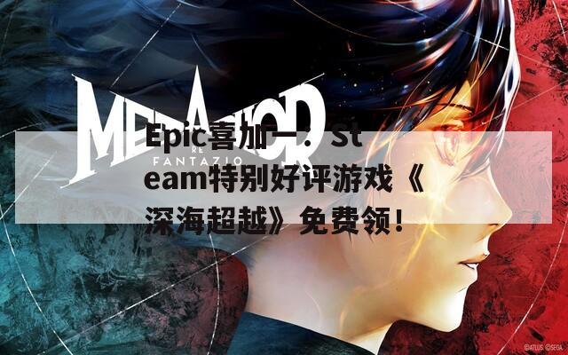 Epic喜加一：Steam特别好评游戏《深海超越》免费领！