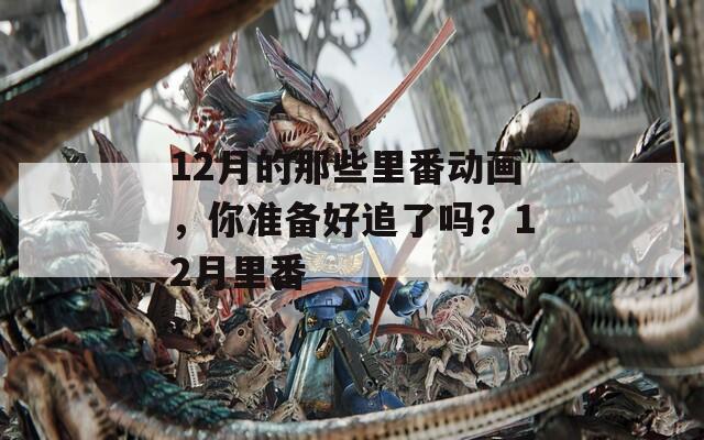 12月的那些里番动画，你准备好追了吗？12月里番