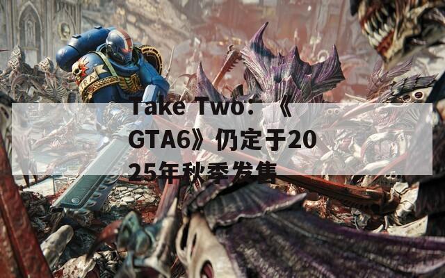 Take Two：《GTA6》仍定于2025年秋季发售