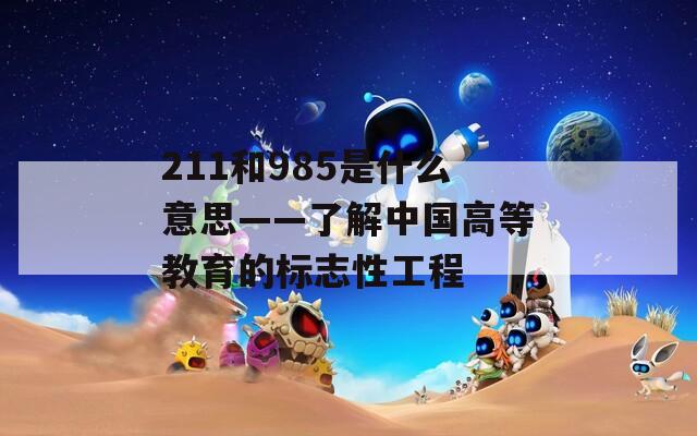211和985是什么意思——了解中国高等教育的标志性工程