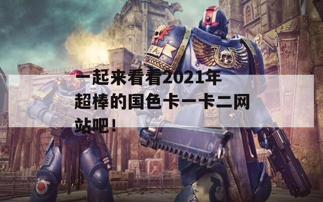 一起来看看2021年超棒的国色卡一卡二网站吧！