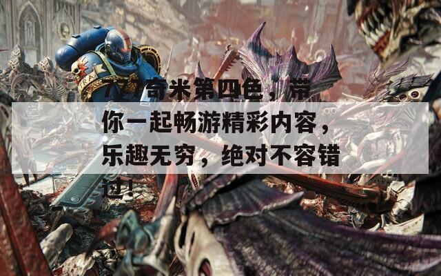777奇米第四色，带你一起畅游精彩内容，乐趣无穷，绝对不容错过！