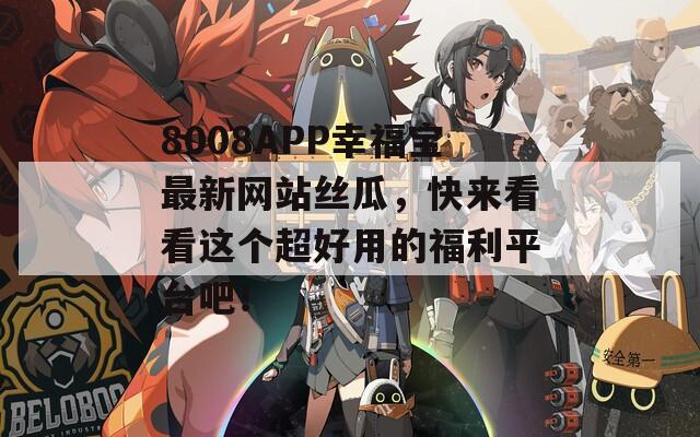 8008APP幸福宝最新网站丝瓜，快来看看这个超好用的福利平台吧！