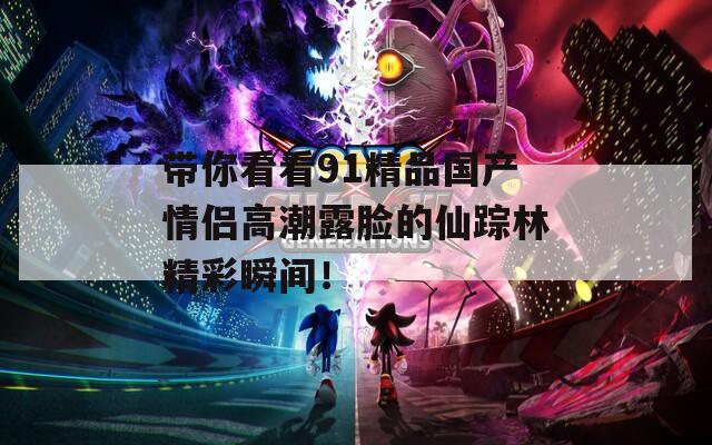 带你看看91精品国产情侣高潮露脸的仙踪林精彩瞬间！