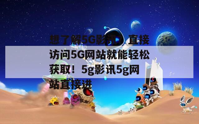 想了解5G影讯？直接访问5G网站就能轻松获取！5g影讯5g网站直接进