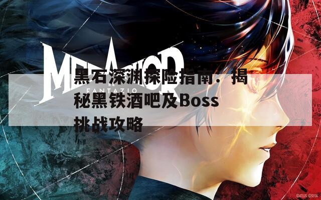 黑石深渊探险指南：揭秘黑铁酒吧及Boss挑战攻略