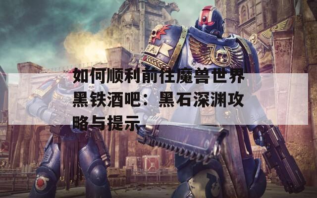 如何顺利前往魔兽世界黑铁酒吧：黑石深渊攻略与提示