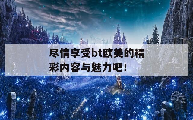 尽情享受bt欧美的精彩内容与魅力吧！