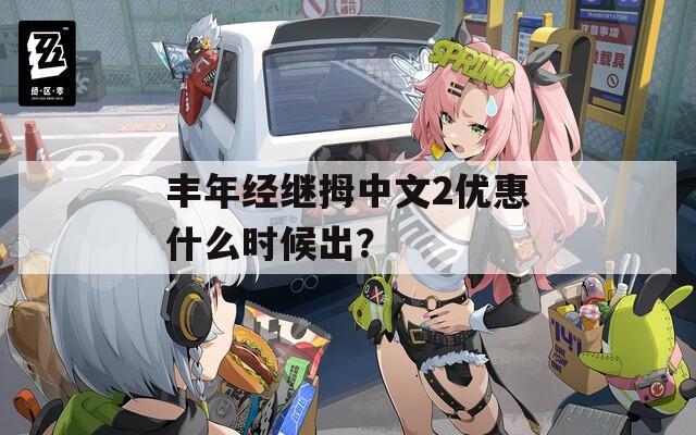 丰年经继拇中文2优惠什么时候出？