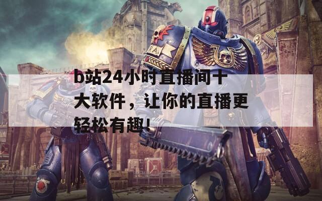 b站24小时直播间十大软件，让你的直播更轻松有趣！