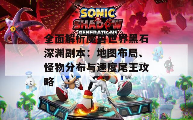 全面解析魔兽世界黑石深渊副本：地图布局、怪物分布与速度尾王攻略