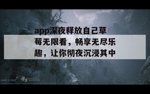 app深夜释放自己草莓无限看，畅享无尽乐趣，让你彻夜沉浸其中！