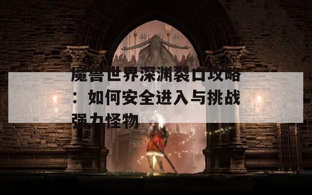魔兽世界深渊裂口攻略：如何安全进入与挑战强力怪物
