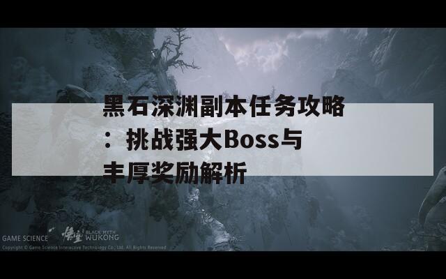 黑石深渊副本任务攻略：挑战强大Boss与丰厚奖励解析