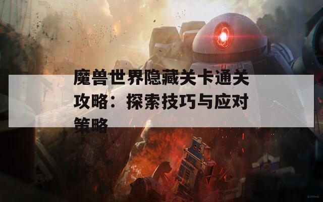 魔兽世界隐藏关卡通关攻略：探索技巧与应对策略