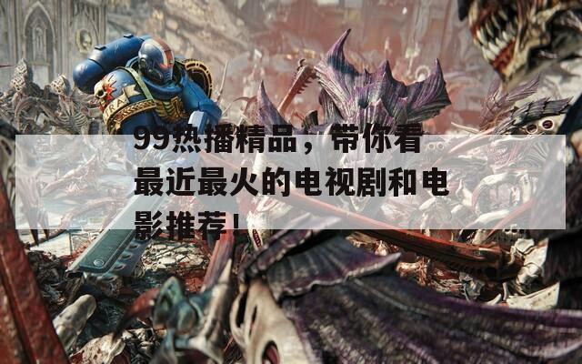 99热播精品，带你看最近最火的电视剧和电影推荐！