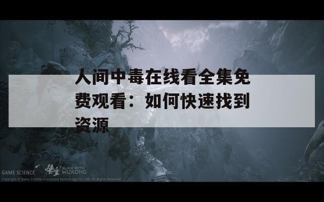 人间中毒在线看全集免费观看：如何快速找到资源