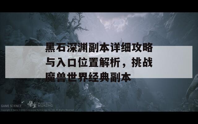 黑石深渊副本详细攻略与入口位置解析，挑战魔兽世界经典副本