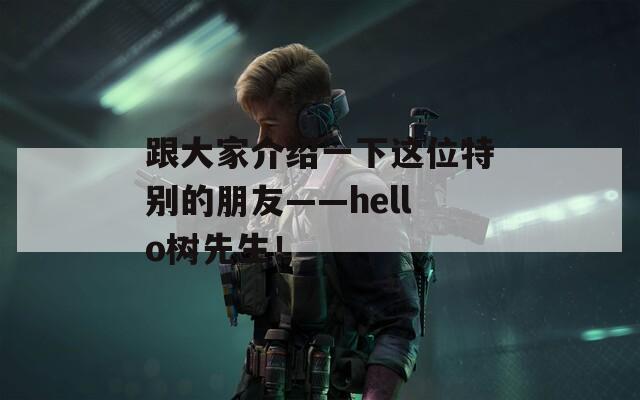 跟大家介绍一下这位特别的朋友——hello树先生！